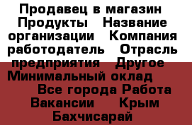 Продавец в магазин "Продукты › Название организации ­ Компания-работодатель › Отрасль предприятия ­ Другое › Минимальный оклад ­ 18 000 - Все города Работа » Вакансии   . Крым,Бахчисарай